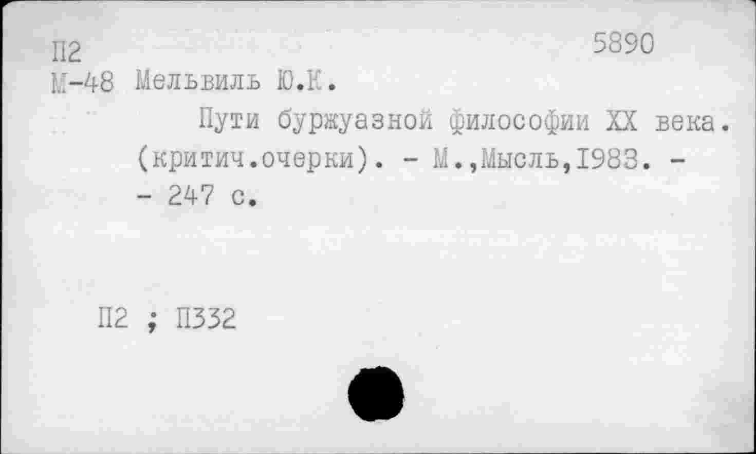 ﻿П2	5890
М-48 Мельвиль Ю.К.
Пути буржуазной философии XX века, (критич.очерки). - М.,Мысль,1983. -- 247 с.
112 ; П332